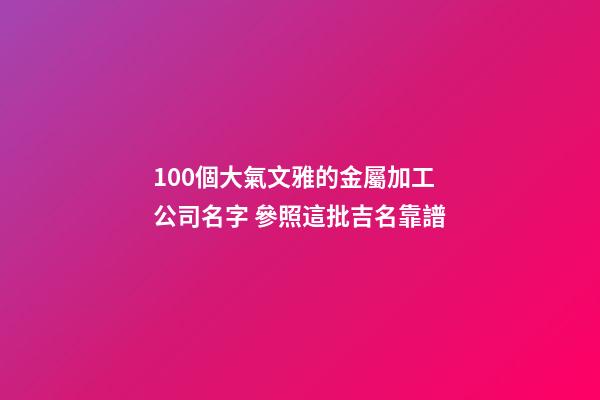 100個大氣文雅的金屬加工公司名字 參照這批吉名靠譜-第1張-公司起名-玄機派